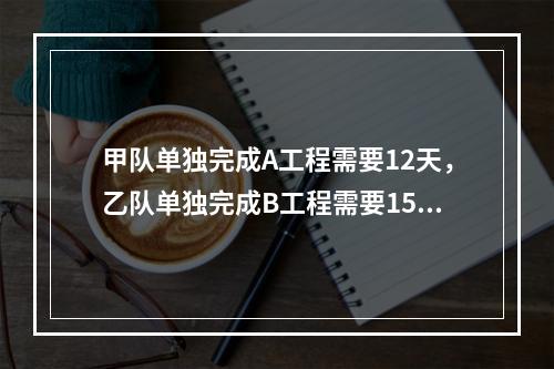 甲队单独完成A工程需要12天，乙队单独完成B工程需要15天。