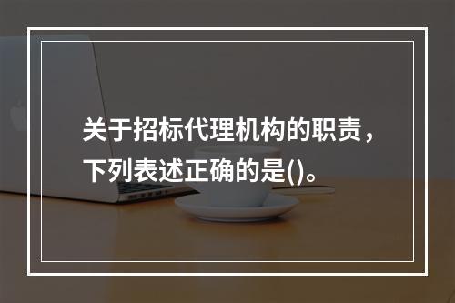 关于招标代理机构的职责，下列表述正确的是()。