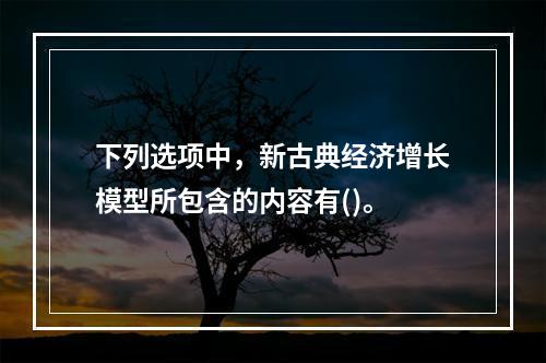 下列选项中，新古典经济增长模型所包含的内容有()。