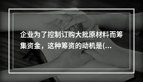 企业为了控制订购大批原材料而筹集资金，这种筹资的动机是()。