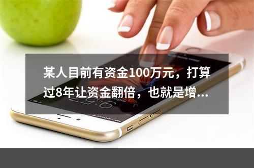 某人目前有资金100万元，打算过8年让资金翻倍，也就是增值为