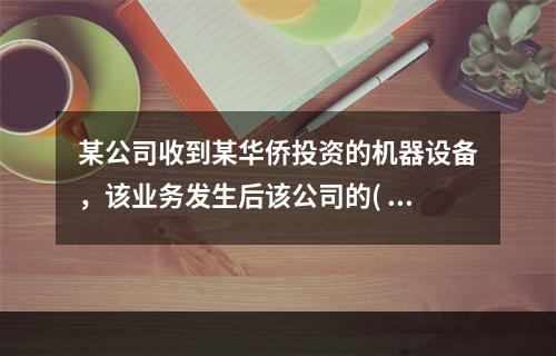 某公司收到某华侨投资的机器设备，该业务发生后该公司的( )。