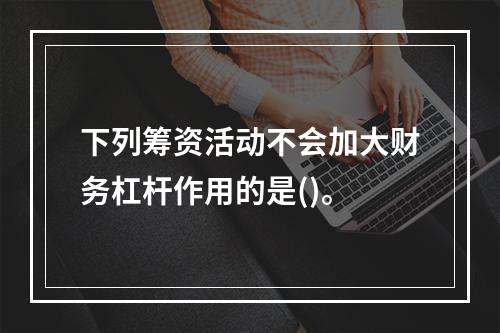 下列筹资活动不会加大财务杠杆作用的是()。