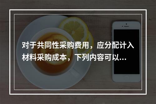 对于共同性采购费用，应分配计入材料采购成本，下列内容可以用来