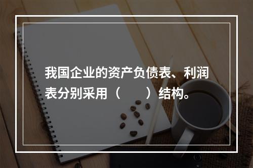 我国企业的资产负债表、利润表分别采用（　　）结构。