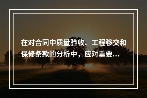 在对合同中质量验收、工程移交和保修条款的分析中，应对重要的验