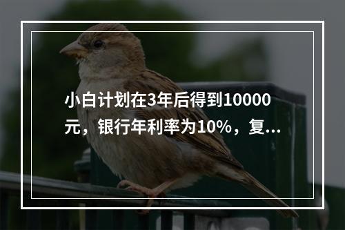 小白计划在3年后得到10000元，银行年利率为10%，复利计