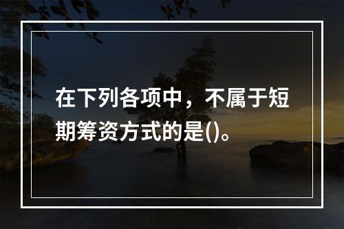 在下列各项中，不属于短期筹资方式的是()。