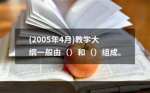 (2005年4月)教学大纲一般由（）和（）组成。