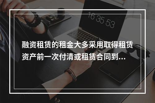 融资租赁的租金大多采用取得租赁资产前一次付清或租赁合同到期时