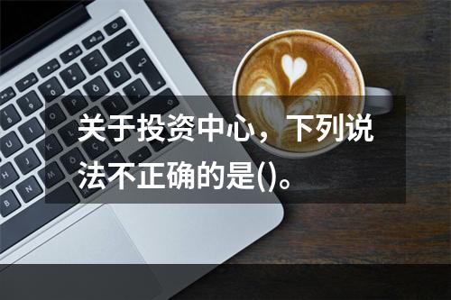 关于投资中心，下列说法不正确的是()。