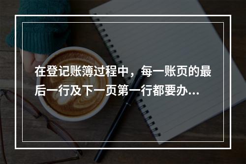 在登记账簿过程中，每一账页的最后一行及下一页第一行都要办理转