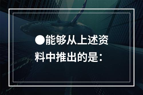 ●能够从上述资料中推出的是：