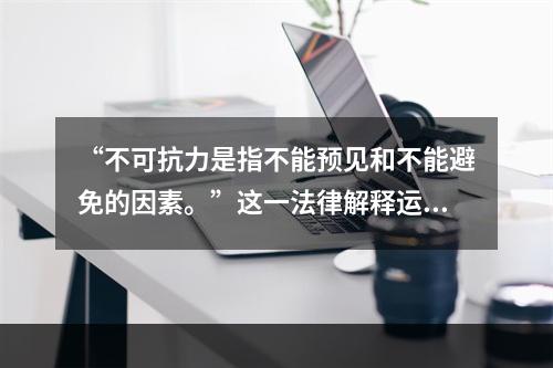 “不可抗力是指不能预见和不能避免的因素。”这一法律解释运用的