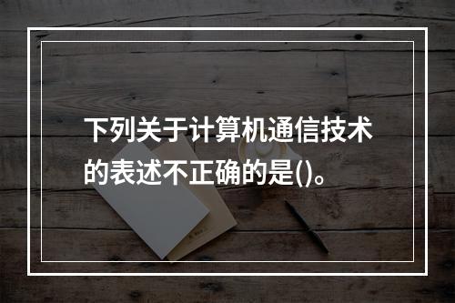 下列关于计算机通信技术的表述不正确的是()。