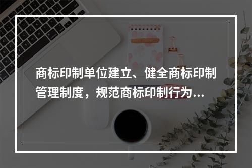 商标印制单位建立、健全商标印制管理制度，规范商标印制行为的具