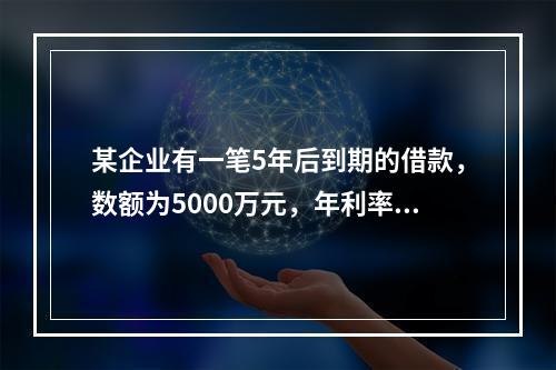 某企业有一笔5年后到期的借款，数额为5000万元，年利率为1