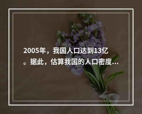 2005年，我国人口达到13亿。据此，估算我国的人口密度约为