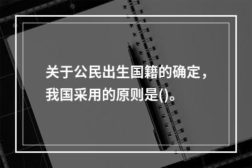 关于公民出生国籍的确定，我国采用的原则是()。