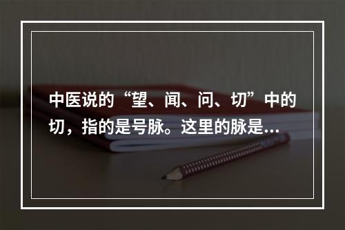 中医说的“望、闻、问、切”中的切，指的是号脉。这里的脉是指(