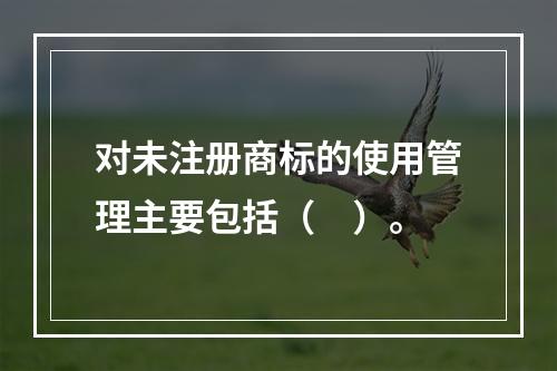 对未注册商标的使用管理主要包括（　）。