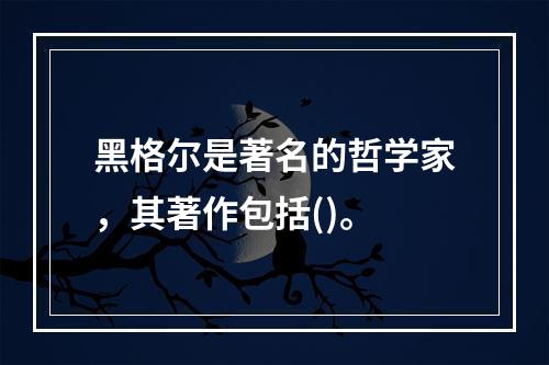 黑格尔是著名的哲学家，其著作包括()。