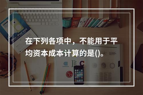 在下列各项中，不能用于平均资本成本计算的是()。