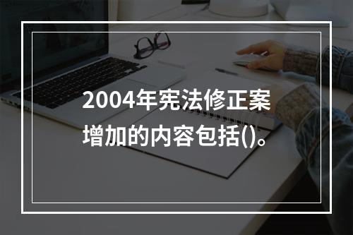 2004年宪法修正案增加的内容包括()。