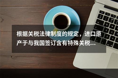 根据关税法律制度的规定，进口原产于与我国签订含有特殊关税优惠