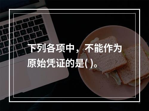 下列各项中，不能作为原始凭证的是( )。