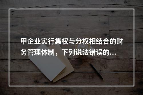 甲企业实行集权与分权相结合的财务管理体制，下列说法错误的是(