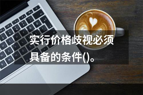 实行价格歧视必须具备的条件()。