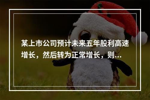 某上市公司预计未来五年股利高速增长，然后转为正常增长，则下列