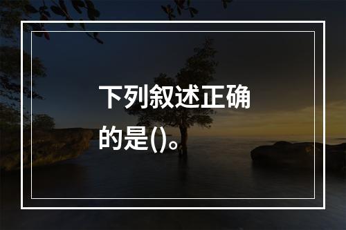 下列叙述正确的是()。