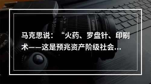 马克思说：“火药、罗盘针、印刷术——这是预兆资产阶级社会到来