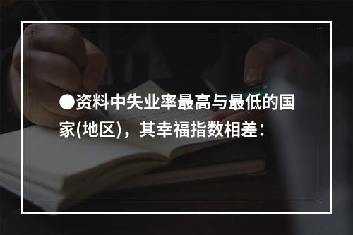 ●资料中失业率最高与最低的国家(地区)，其幸福指数相差：