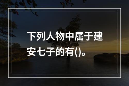 下列人物中属于建安七子的有()。