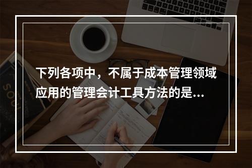 下列各项中，不属于成本管理领域应用的管理会计工具方法的是（　