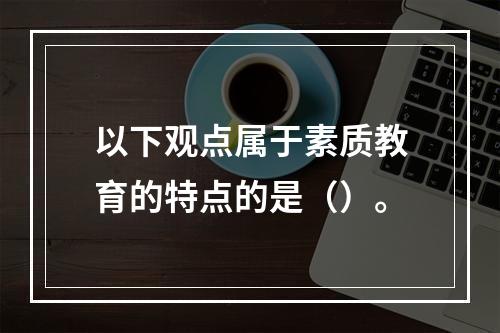 以下观点属于素质教育的特点的是（）。