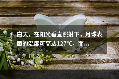 白天，在阳光垂直照射下，月球表面的温度可高达127℃。而在夜