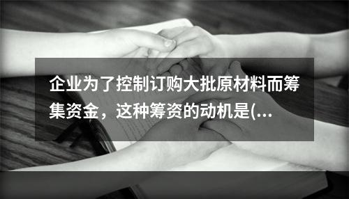 企业为了控制订购大批原材料而筹集资金，这种筹资的动机是()。