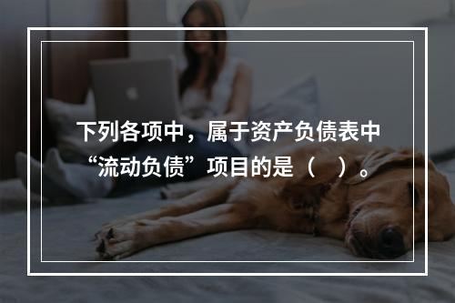 下列各项中，属于资产负债表中“流动负债”项目的是（　）。