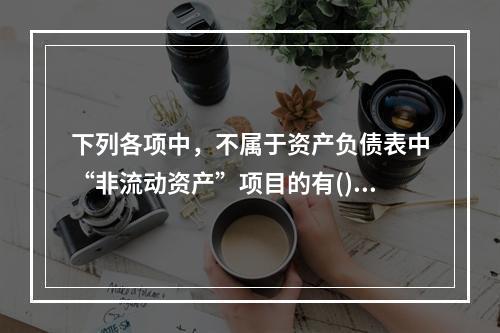 下列各项中，不属于资产负债表中“非流动资产”项目的有()。