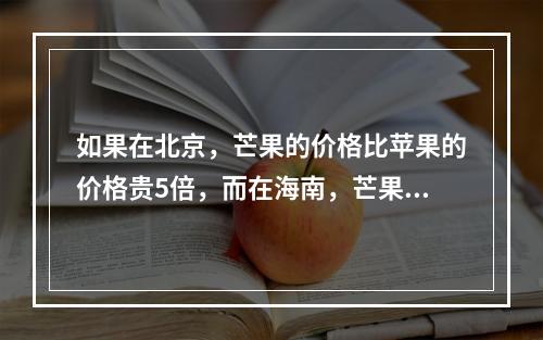 如果在北京，芒果的价格比苹果的价格贵5倍，而在海南，芒果的价