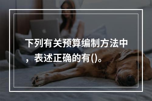 下列有关预算编制方法中，表述正确的有()。