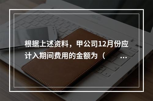 根据上述资料，甲公司12月份应计入期间费用的金额为（　　）元