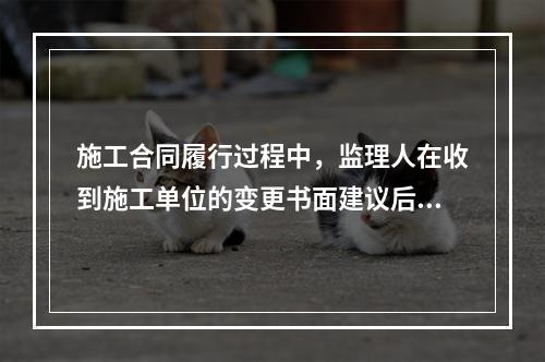 施工合同履行过程中，监理人在收到施工单位的变更书面建议后，经