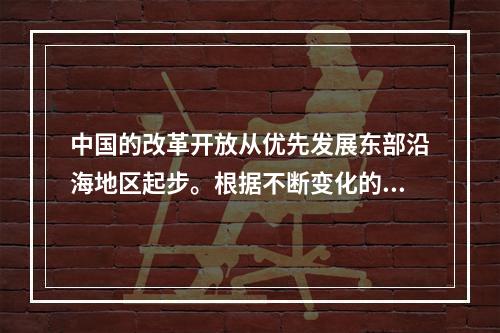 中国的改革开放从优先发展东部沿海地区起步。根据不断变化的形势