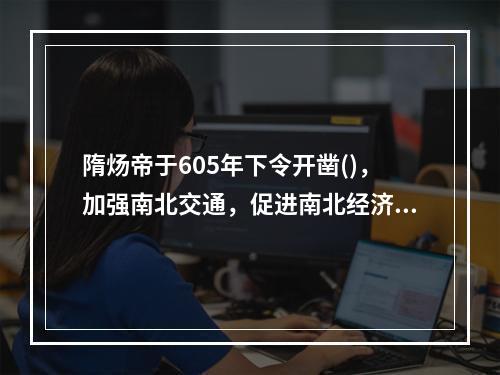 隋炀帝于605年下令开凿()，加强南北交通，促进南北经济文化