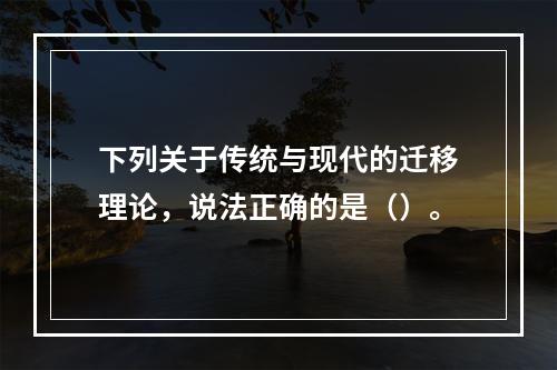 下列关于传统与现代的迁移理论，说法正确的是（）。